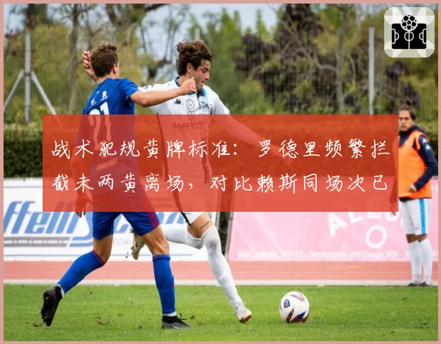 战术犯规黄牌标准:罗德里频繁拦截未两黄离场,对比赖斯同场次已染红