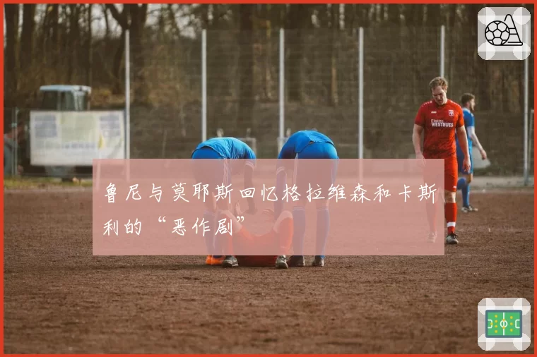鲁尼与莫耶斯回忆格拉维森和卡斯利的“恶作剧”