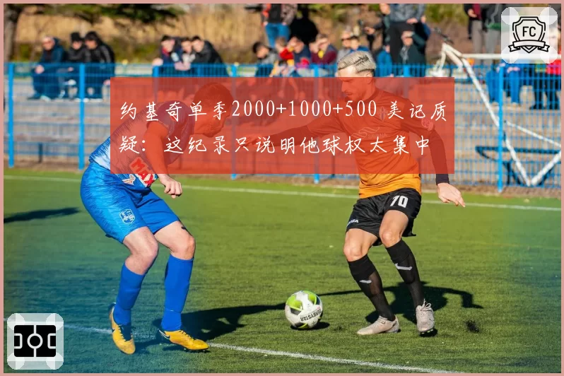 约基奇单季2000+1000+500 美记质疑:这纪录只说明他球权太集中