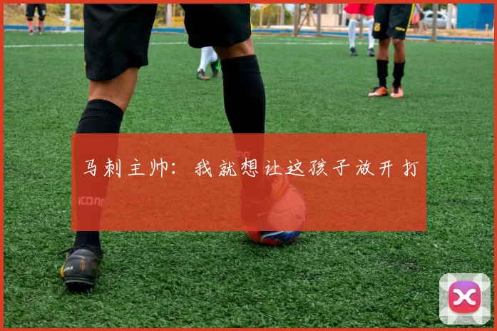 马刺主帅:我就想让这孩子放开打