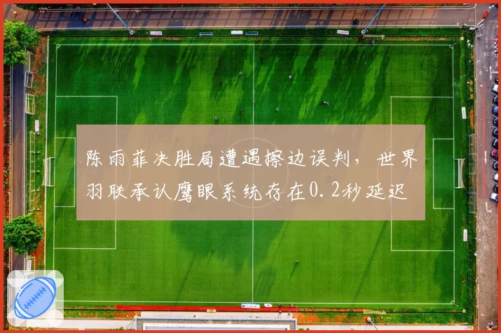 陈雨菲决胜局遭遇擦边误判，世界羽联承认鹰眼系统存在0.2秒延迟