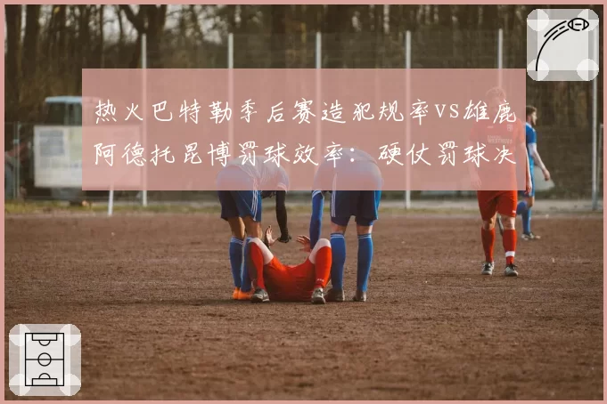 热火巴特勒季后赛造犯规率vs雄鹿阿德托昆博罚球效率：硬仗罚球决胜点